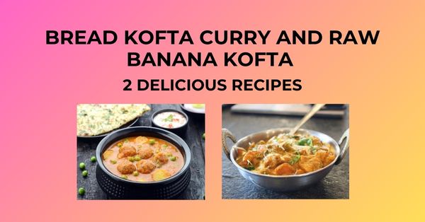 Bread Kofta Curry and Raw Banana Kofta – 2 Delicious Recipes