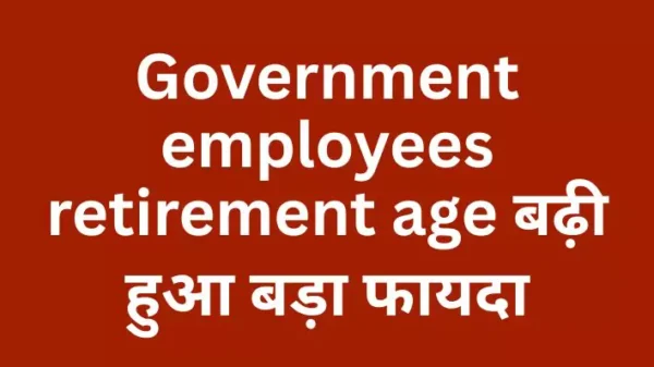 बड़ी खुशखबरी Government employees retirement age बढ़ी: Government employees को बड़ा फायदा